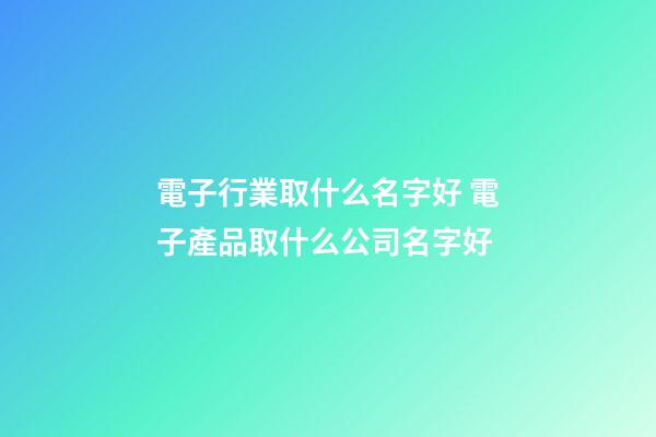 電子行業取什么名字好 電子產品取什么公司名字好-第1張-公司起名-玄機派